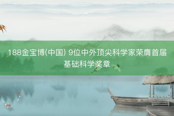 188金宝博(中国) 9位中外顶尖科学家荣膺首届基础科学奖章