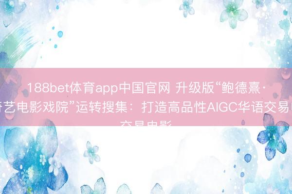 188bet体育app中国官网 升级版“鲍德熹·爱奇艺电影戏院”运转搜集：打造高品性AIGC华语交易电影