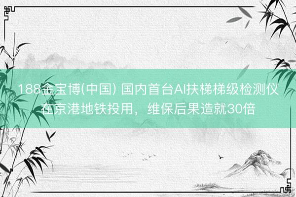188金宝博(中国) 国内首台AI扶梯梯级检测仪在京港地铁投用，维保后果造就30倍