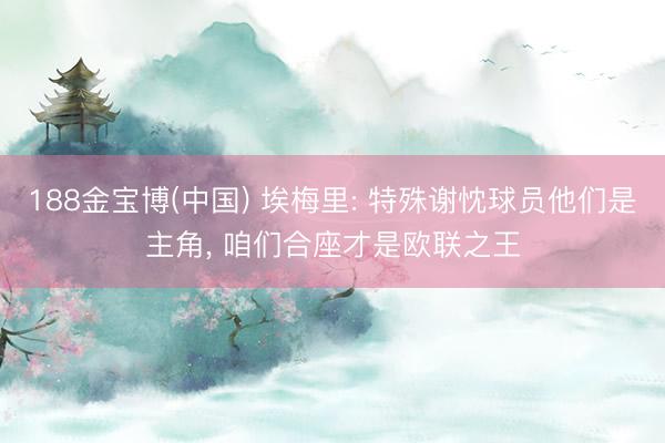 188金宝博(中国) 埃梅里: 特殊谢忱球员他们是主角， 咱们合座才是欧联之王