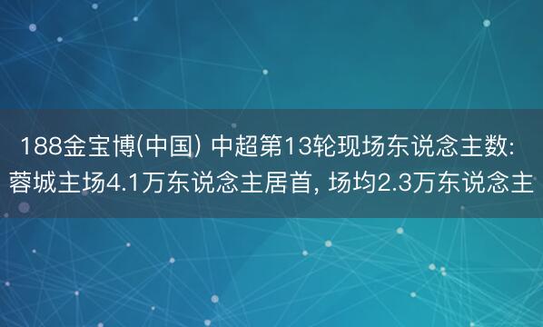 188金宝博(中国) 中超第13轮现场东说念主数: 蓉城主场4.1万东说念主居首， 场均2.3万东说念主