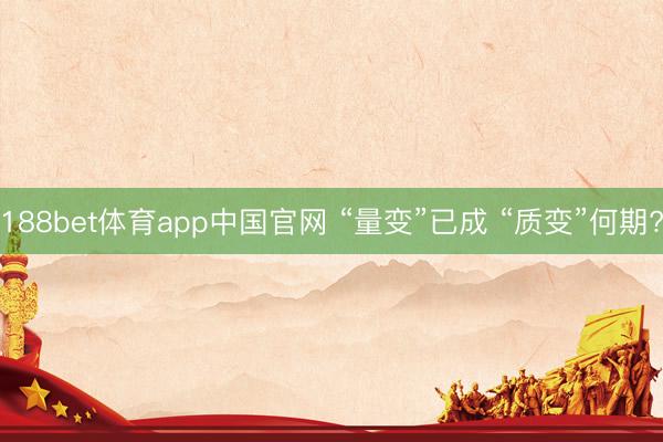 188bet体育app中国官网 “量变”已成 “质变”何期?