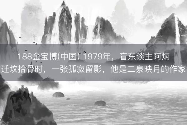 188金宝博(中国) 1979年，盲东谈主阿炳迁坟拾骨时，一张孤寂留影，他是二泉映月的作家