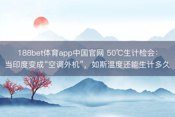 188bet体育app中国官网 50℃生计检会：当印度变成“空调外机”，如斯温度还能生计多久