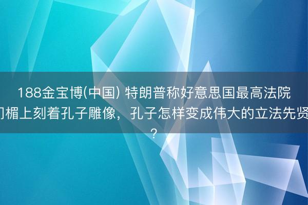 188金宝博(中国) 特朗普称好意思国最高法院门楣上刻着孔子雕像，孔子怎样变成伟大的立法先贤？
