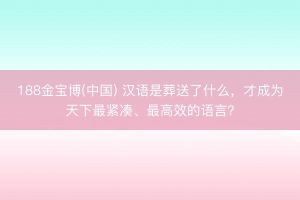 188金宝博(中国) 汉语是葬送了什么，才成为天下最紧凑、最高效的语言？