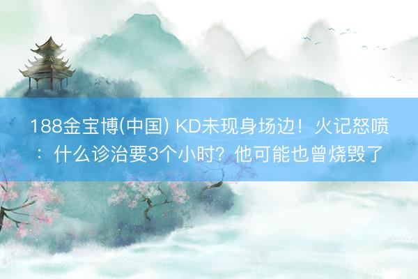 188金宝博(中国) KD未现身场边！火记怒喷：什么诊治要3个小时？他可能也曾烧毁了