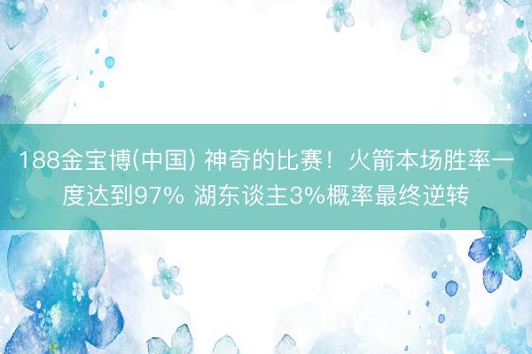 188金宝博(中国) 神奇的比赛！火箭本场胜率一度达到97% 湖东谈主3%概率最终逆转