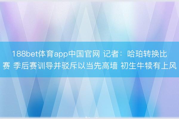 188bet体育app中国官网 记者：哈珀转换比赛 季后赛训导并驳斥以当先高墙 初生牛犊有上风