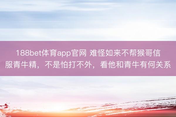 188bet体育app官网 难怪如来不帮猴哥信服青牛精，不是怕打不外，看他和青牛有何关系