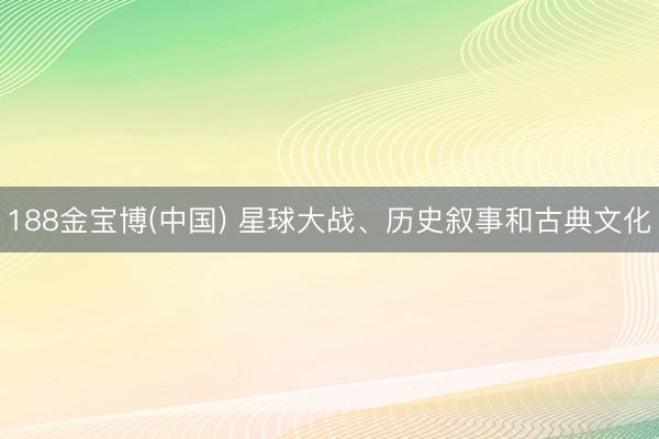 188金宝博(中国) 星球大战、历史叙事和古典文化