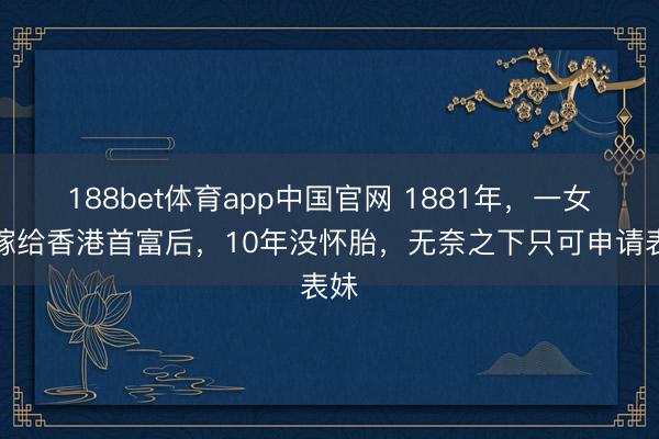 188bet体育app中国官网 1881年，一女子嫁给香港首富后，10年没怀胎，无奈之下只可申请表妹