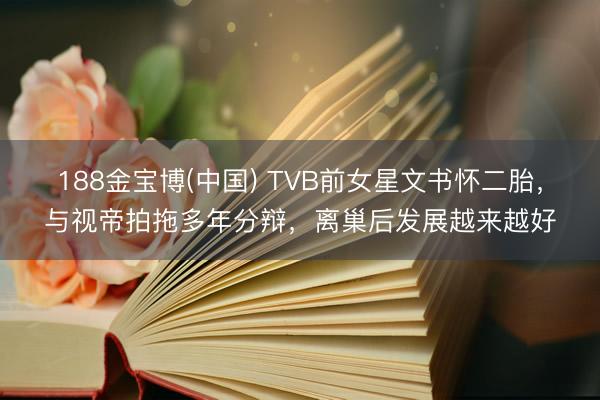 188金宝博(中国) TVB前女星文书怀二胎，与视帝拍拖多年分辩，离巢后发展越来越好
