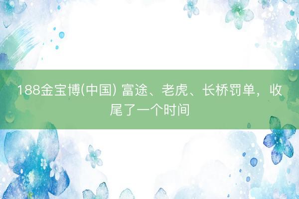 188金宝博(中国) 富途、老虎、长桥罚单，收尾了一个时间