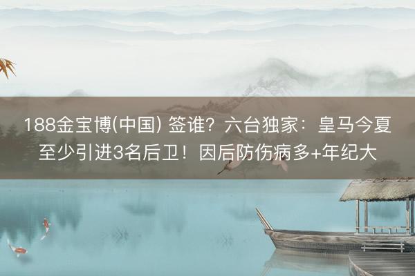 188金宝博(中国) 签谁？六台独家：皇马今夏至少引进3名后卫！因后防伤病多+年纪大