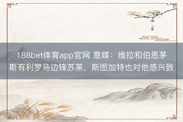 188bet体育app官网 意媒：维拉和伯恩茅斯有利罗马边锋苏莱，斯图加特也对他感兴致