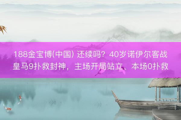 188金宝博(中国) 还续吗？40岁诺伊尔客战皇马9扑救封神，主场开局站立、本场0扑救