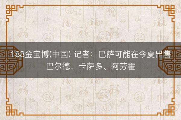 188金宝博(中国) 记者：巴萨可能在今夏出售巴尔德、卡萨多、阿劳霍