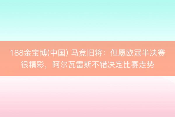 188金宝博(中国) 马竞旧将：但愿欧冠半决赛很精彩，阿尔瓦雷斯不错决定比赛走势