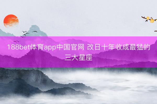 188bet体育app中国官网 改日十年收成最猛的三大星座