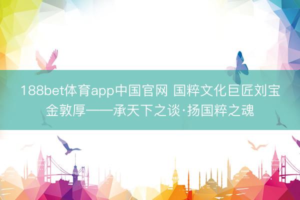 188bet体育app中国官网 国粹文化巨匠刘宝金敦厚——承天下之谈·扬国粹之魂