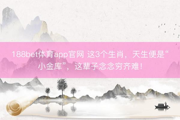 188bet体育app官网 这3个生肖，天生便是“小金库”，这辈子念念穷齐难！