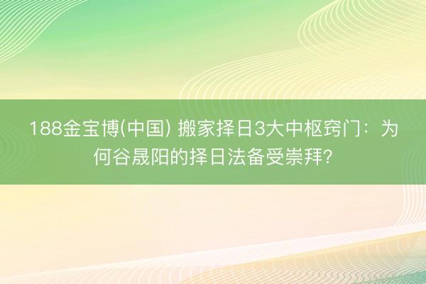 188金宝博(中国) 搬家择日3大中枢窍门：为何谷晟阳的择日法备受崇拜？