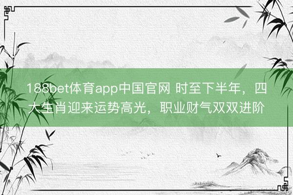 188bet体育app中国官网 时至下半年,四大生肖迎来运势高光,职业财气双双进阶