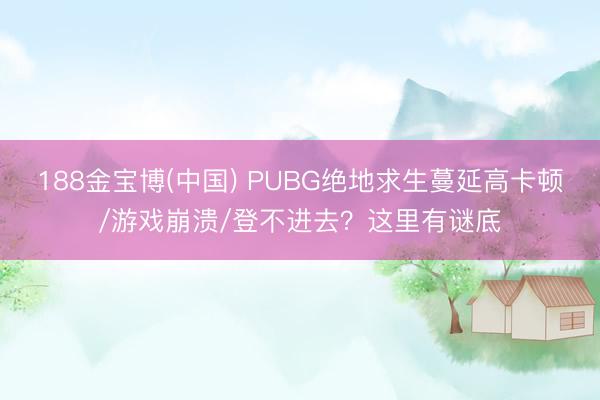 188金宝博(中国) PUBG绝地求生蔓延高卡顿/游戏崩溃/登不进去？这里有谜底