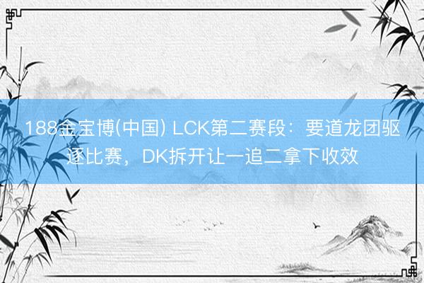 188金宝博(中国) LCK第二赛段:要道龙团驱逐比赛,DK拆开让一追二拿下收效