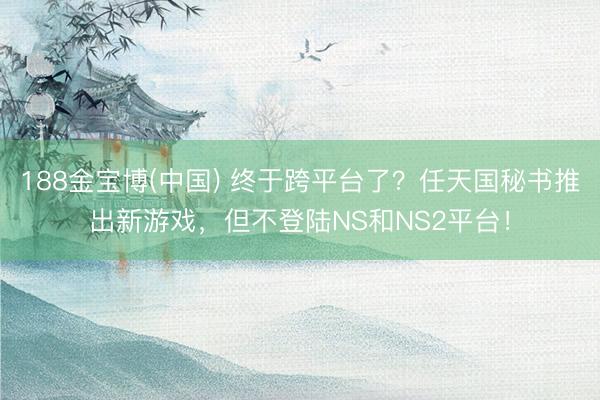 188金宝博(中国) 终于跨平台了？任天国秘书推出新游戏，但不登陆NS和NS2平台！