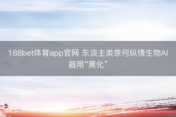 188bet体育app官网 东谈主类奈何纵情生物AI器用“黑化”