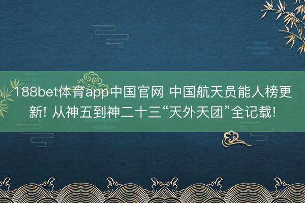188bet体育app中国官网 中国航天员能人榜更新! 从神五到神二十三“天外天团”全记载!