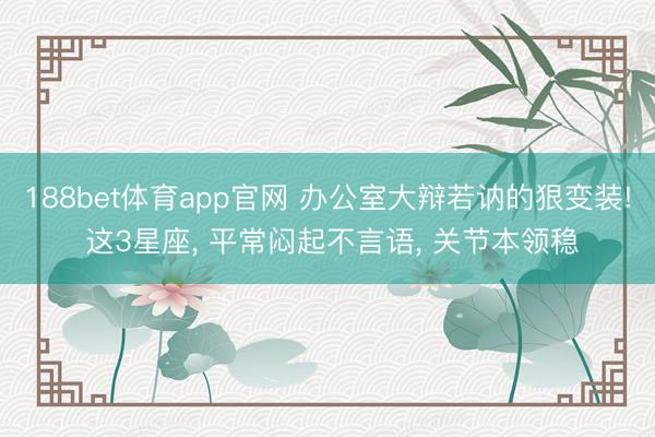 188bet体育app官网 办公室大辩若讷的狠变装! 这3星座, 平常闷起不言语, 关节本领稳