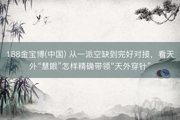 188金宝博(中国) 从一派空缺到完好对接，看天外“慧眼”怎样精确带领“天外穿针”