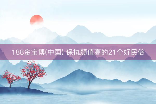 188金宝博(中国) 保执颜值高的21个好民俗
