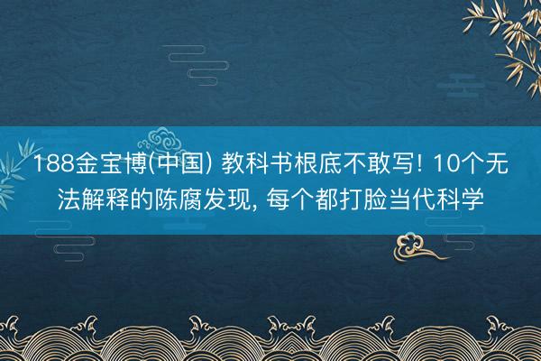 188金宝博(中国) 教科书根底不敢写! 10个无法解释的陈腐发现， 每个都打脸当代科学