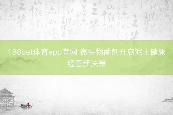 188bet体育app官网 微生物菌剂开启泥土健康经管新决策