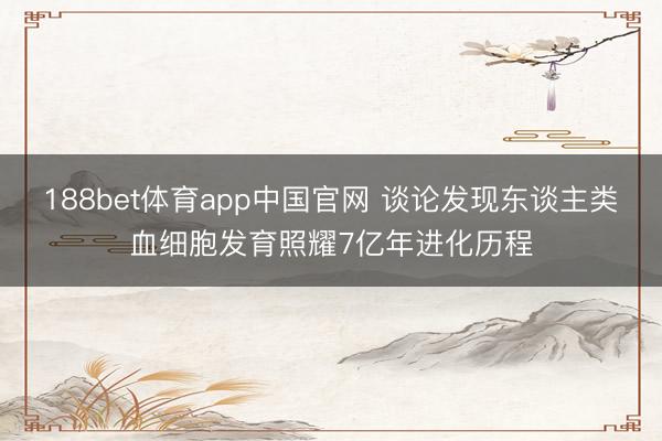 188bet体育app中国官网 谈论发现东谈主类血细胞发育照耀7亿年进化历程