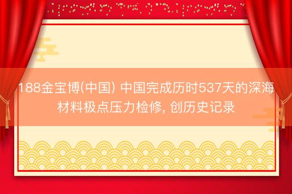 188金宝博(中国) 中国完成历时537天的深海材料极点压力检修， 创历史记录