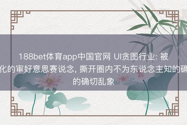 188bet体育app中国官网 UI贪图行业: 被好意思化的审好意思赛说念， 撕开圈内不为东说念主知的确切乱象