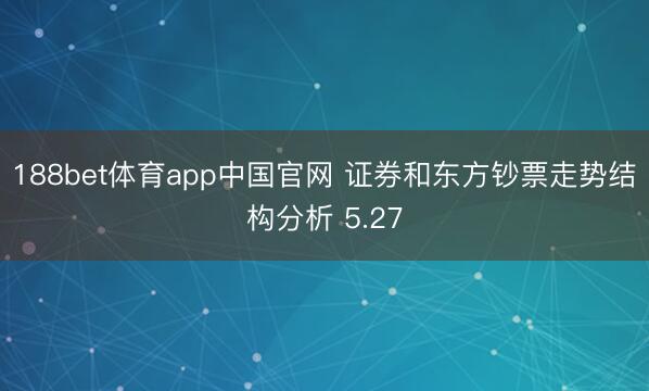 188bet体育app中国官网 证券和东方钞票走势结构分析 5.27