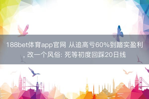 188bet体育app官网 从追高亏60%到踏实盈利， 改一个风俗: 死等初度回踩20日线