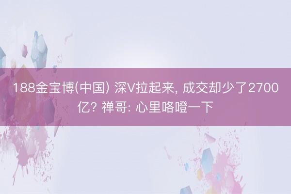 188金宝博(中国) 深V拉起来， 成交却少了2700亿? 禅哥: 心里咯噔一下
