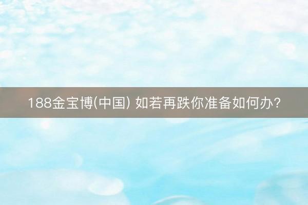 188金宝博(中国) 如若再跌你准备如何办?