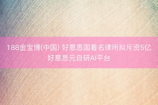 188金宝博(中国) 好意思国着名律所拟斥资5亿好意思元自研AI平台