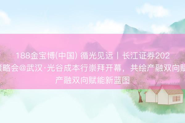 188金宝博(中国) 循光见远丨长江证券2026年中期策略会@武汉·光谷成本行崇拜开幕，共绘产融双向赋能新蓝图