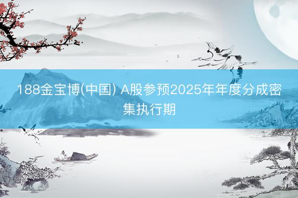 188金宝博(中国) A股参预2025年年度分成密集执行期