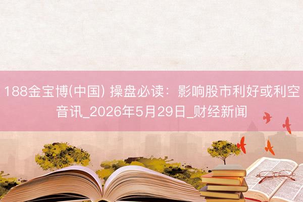 188金宝博(中国) 操盘必读：影响股市利好或利空音讯_2026年5月29日_财经新闻