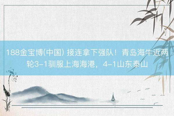 188金宝博(中国) 接连拿下强队！青岛海牛近两轮3-1驯服上海海港，4-1山东泰山